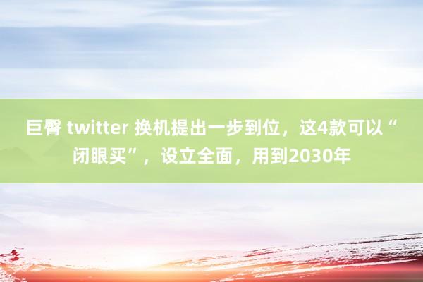 巨臀 twitter 换机提出一步到位，这4款可以“闭眼买”，设立全面，用到2030年