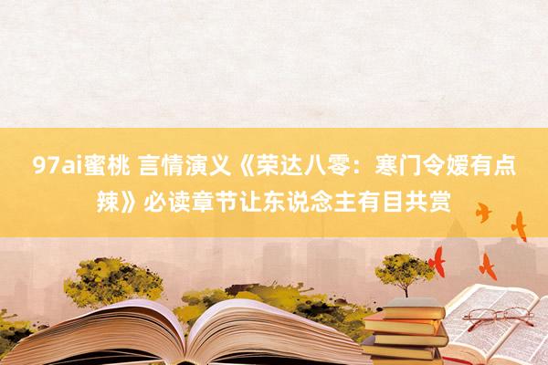 97ai蜜桃 言情演义《荣达八零：寒门令嫒有点辣》必读章节让东说念主有目共赏