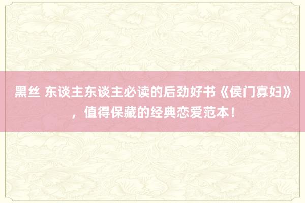 黑丝 东谈主东谈主必读的后劲好书《侯门寡妇》，值得保藏的经典恋爱范本！