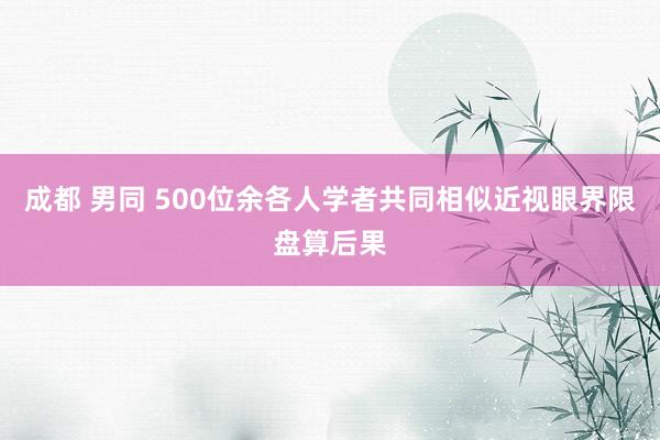 成都 男同 500位余各人学者共同相似近视眼界限盘算后果