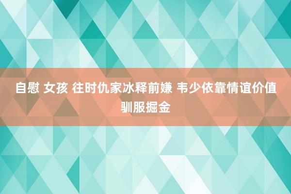 自慰 女孩 往时仇家冰释前嫌 韦少依靠情谊价值驯服掘金