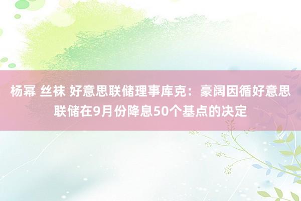 杨幂 丝袜 好意思联储理事库克：豪阔因循好意思联储在9月份降息50个基点的决定