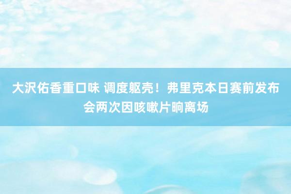 大沢佑香重口味 调度躯壳！弗里克本日赛前发布会两次因咳嗽片晌离场