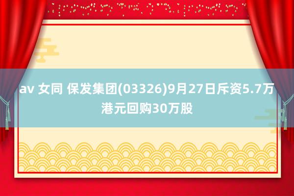 av 女同 保发集团(03326)9月27日斥资5.7万港元回购30万股