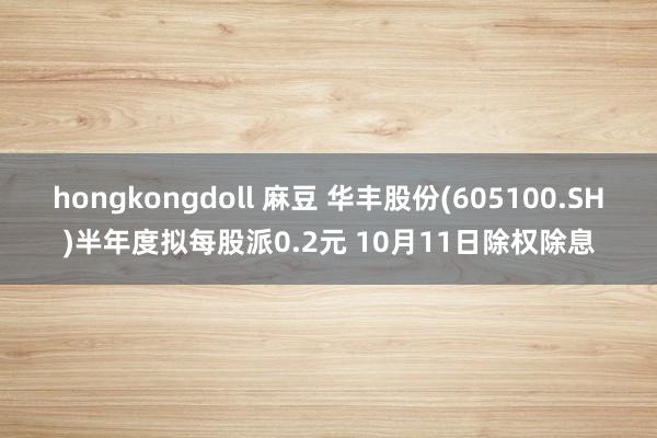 hongkongdoll 麻豆 华丰股份(605100.SH)半年度拟每股派0.2元 10月11日除权除息