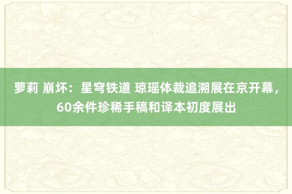 萝莉 崩坏：星穹铁道 琼瑶体裁追溯展在京开幕，60余件珍稀手稿和译本初度展出