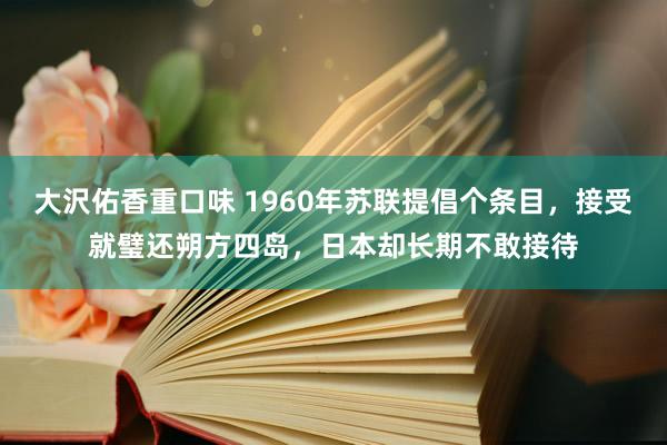 大沢佑香重口味 1960年苏联提倡个条目，接受就璧还朔方四岛，日本却长期不敢接待