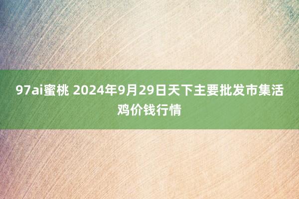 97ai蜜桃 2024年9月29日天下主要批发市集活鸡价钱行情