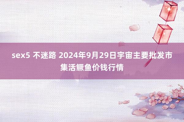 sex5 不迷路 2024年9月29日宇宙主要批发市集活鳜鱼价钱行情