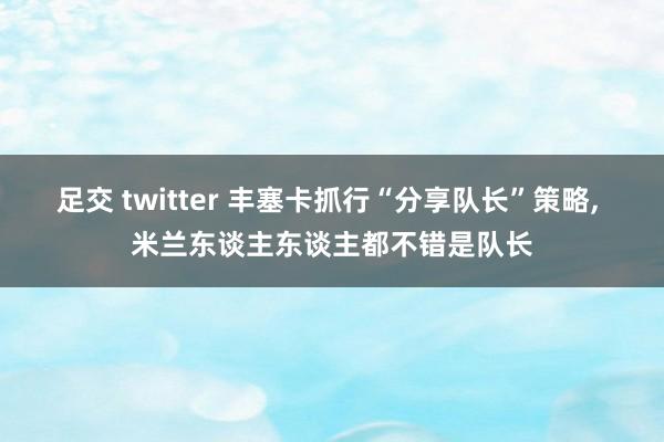 足交 twitter 丰塞卡抓行“分享队长”策略， 米兰东谈主东谈主都不错是队长