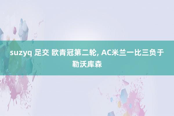 suzyq 足交 欧青冠第二轮， AC米兰一比三负于勒沃库森