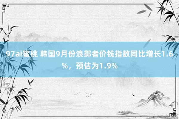 97ai蜜桃 韩国9月份浪掷者价钱指数同比增长1.6%，预估为1.9%