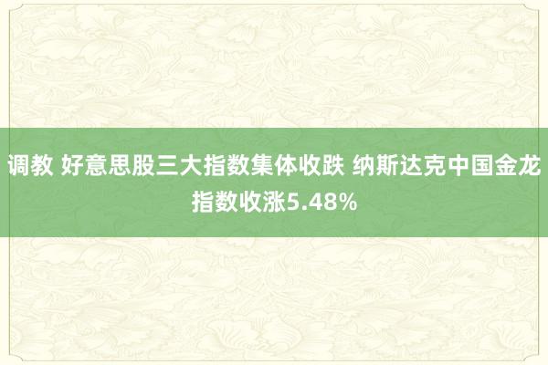 调教 好意思股三大指数集体收跌 纳斯达克中国金龙指数收涨5.48%