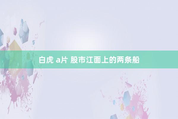 白虎 a片 股市江面上的两条船