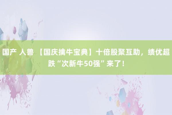 国产 人兽 【国庆擒牛宝典】十倍股聚互助，绩优超跌“次新牛50强”来了！