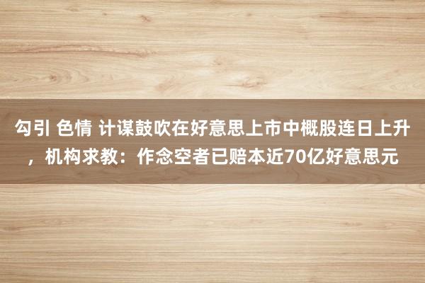 勾引 色情 计谋鼓吹在好意思上市中概股连日上升，机构求教：作念空者已赔本近70亿好意思元