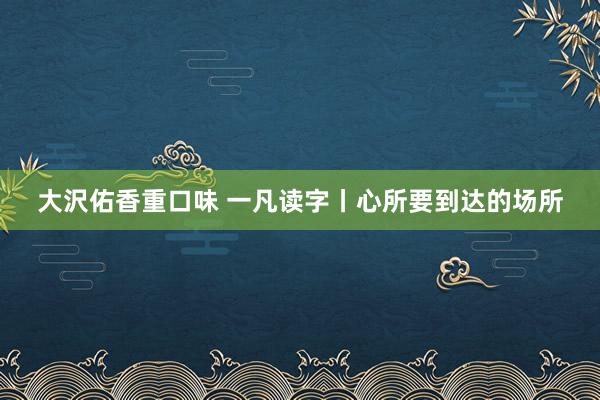 大沢佑香重口味 一凡读字丨心所要到达的场所