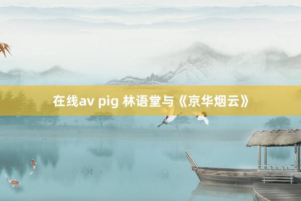 在线av pig 林语堂与《京华烟云》