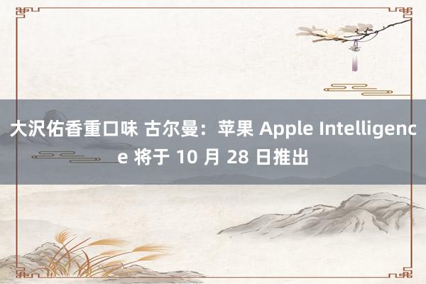 大沢佑香重口味 古尔曼：苹果 Apple Intelligence 将于 10 月 28 日推出