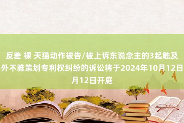 反差 裸 天猫动作被告/被上诉东说念主的3起触及侵害外不雅策划专利权纠纷的诉讼将于2024年10月12日开庭