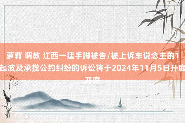 萝莉 调教 江西一建手脚被告/被上诉东说念主的1起波及承揽公约纠纷的诉讼将于2024年11月5日开庭