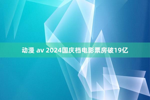 动漫 av 2024国庆档电影票房破19亿