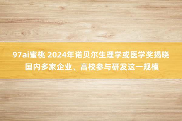 97ai蜜桃 2024年诺贝尔生理学或医学奖揭晓 国内多家企业、高校参与研发这一规模