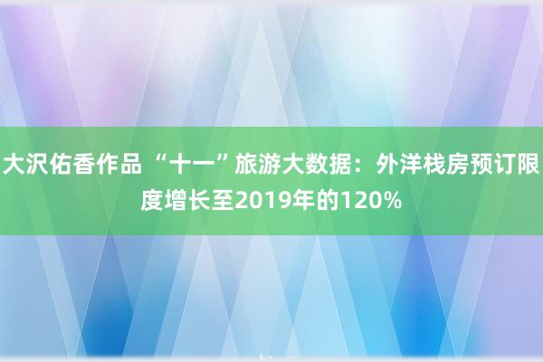 大沢佑香作品 “十一”旅游大数据：外洋栈房预订限度增长至2019年的120%