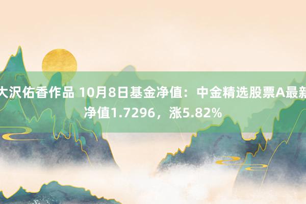 大沢佑香作品 10月8日基金净值：中金精选股票A最新净值1.7296，涨5.82%