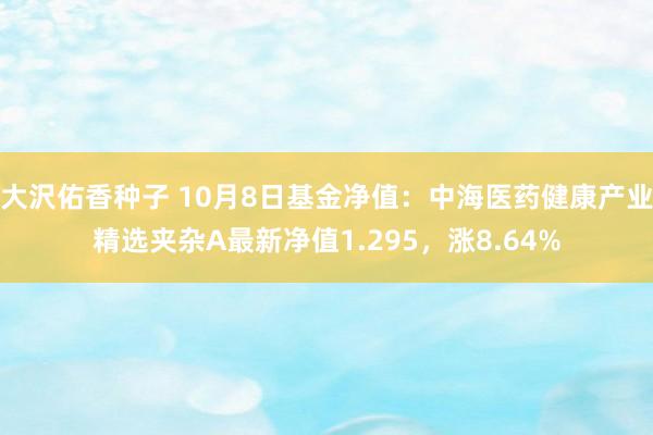 大沢佑香种子 10月8日基金净值：中海医药健康产业精选夹杂A最新净值1.295，涨8.64%