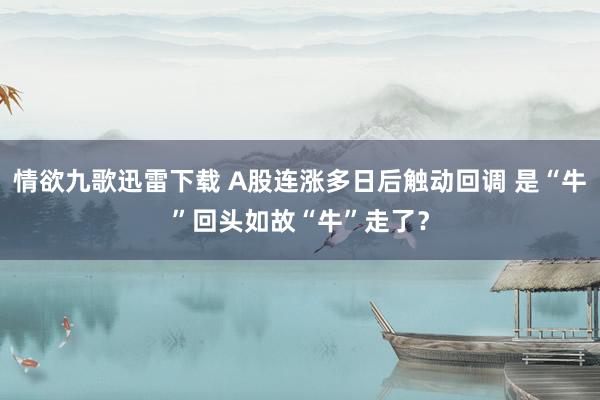 情欲九歌迅雷下载 A股连涨多日后触动回调 是“牛”回头如故“牛”走了？