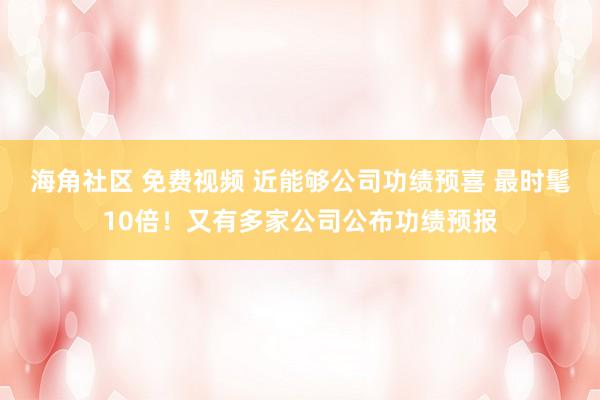 海角社区 免费视频 近能够公司功绩预喜 最时髦10倍！又有多家公司公布功绩预报