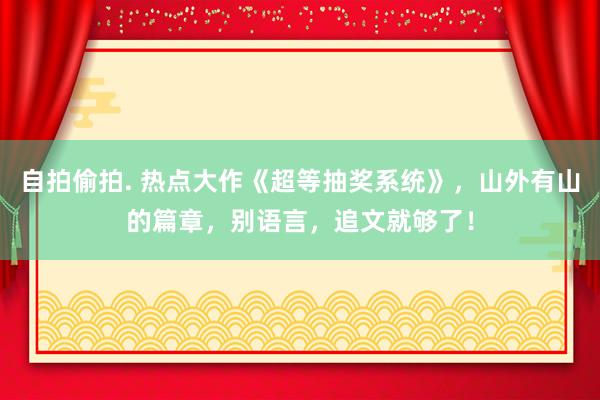 自拍偷拍. 热点大作《超等抽奖系统》，山外有山的篇章，别语言，追文就够了！