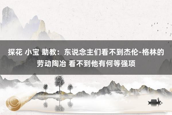 探花 小宝 助教：东说念主们看不到杰伦-格林的劳动陶冶 看不到他有何等强项