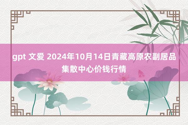 gpt 文爱 2024年10月14日青藏高原农副居品集散中心价钱行情