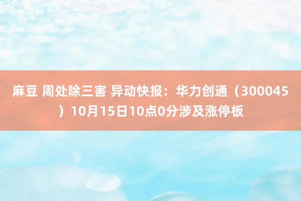 麻豆 周处除三害 异动快报：华力创通（300045）10月15日10点0分涉及涨停板