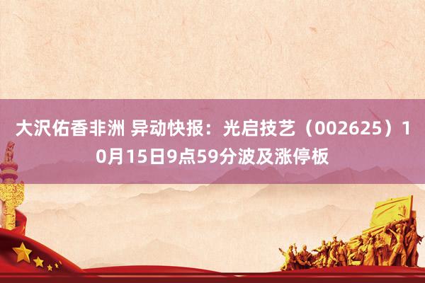 大沢佑香非洲 异动快报：光启技艺（002625）10月15日9点59分波及涨停板