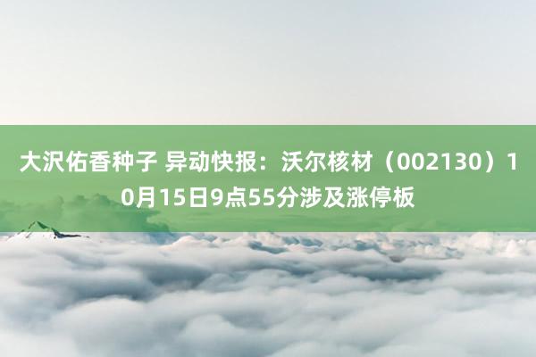 大沢佑香种子 异动快报：沃尔核材（002130）10月15日9点55分涉及涨停板