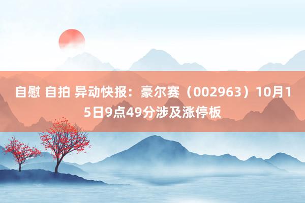 自慰 自拍 异动快报：豪尔赛（002963）10月15日9点49分涉及涨停板