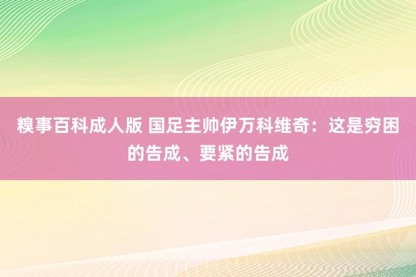 糗事百科成人版 国足主帅伊万科维奇：这是穷困的告成、要紧的告成