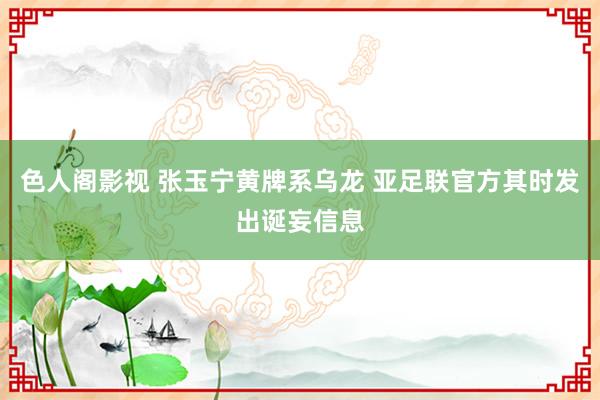 色人阁影视 张玉宁黄牌系乌龙 亚足联官方其时发出诞妄信息