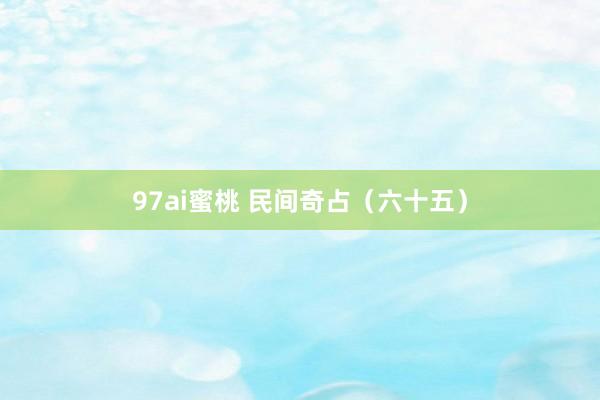 97ai蜜桃 民间奇占（六十五）