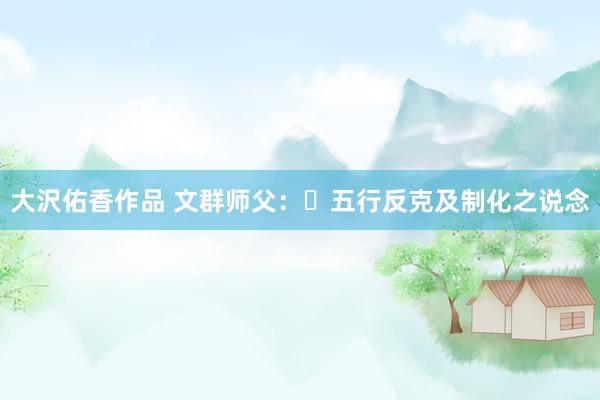 大沢佑香作品 文群师父：​五行反克及制化之说念