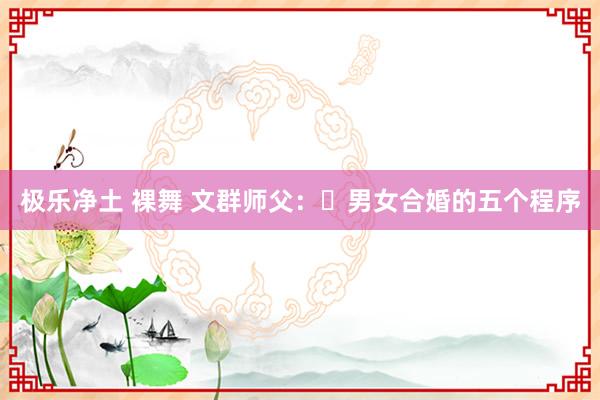 极乐净土 裸舞 文群师父：​男女合婚的五个程序