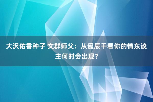 大沢佑香种子 文群师父：从诞辰干看你的情东谈主何时会出现？