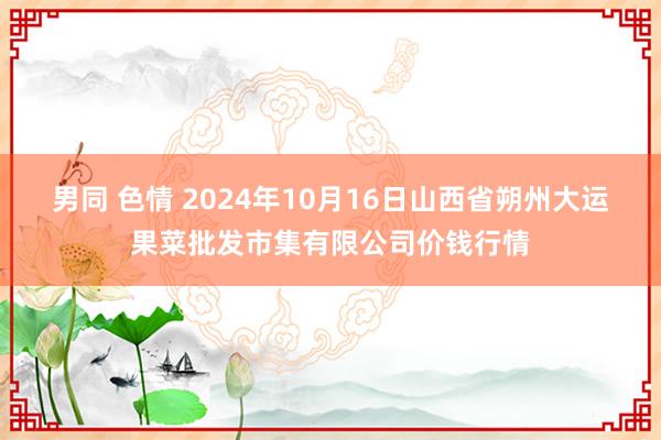 男同 色情 2024年10月16日山西省朔州大运果菜批发市集有限公司价钱行情