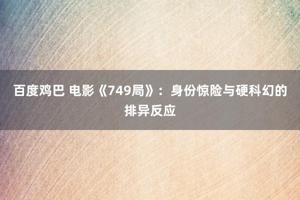 百度鸡巴 电影《749局》：身份惊险与硬科幻的排异反应