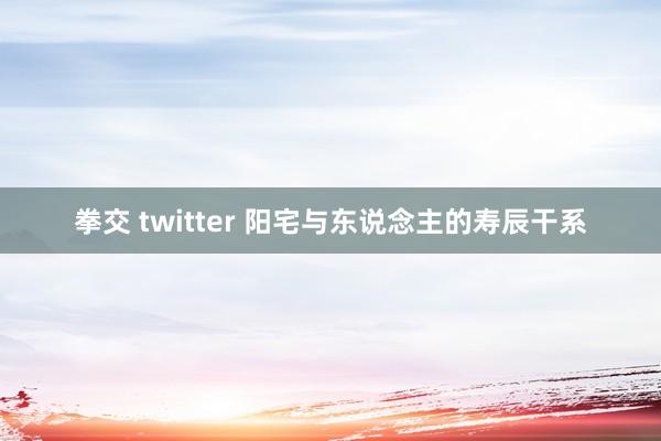 拳交 twitter 阳宅与东说念主的寿辰干系