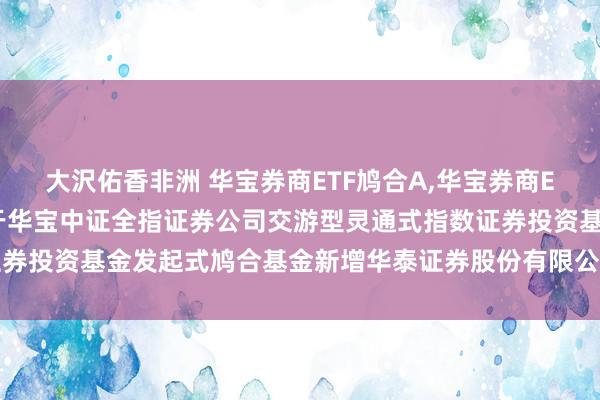 大沢佑香非洲 华宝券商ETF鸠合A，华宝券商ETF鸠合C: 华宝基金对于华宝中证全指证券公司交游型灵通式指数证券投资基金发起式鸠合基金新增华泰证券股份有限公司为代销机构的公告