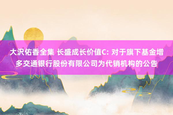 大沢佑香全集 长盛成长价值C: 对于旗下基金增多交通银行股份有限公司为代销机构的公告